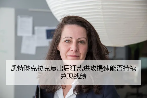 凯特琳克拉克复出后狂热进攻提速能否持续兑现战绩