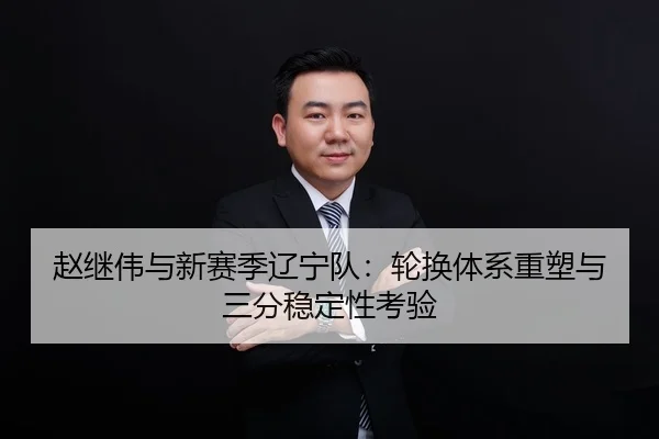 赵继伟与新赛季辽宁队：轮换体系重塑与三分稳定性考验