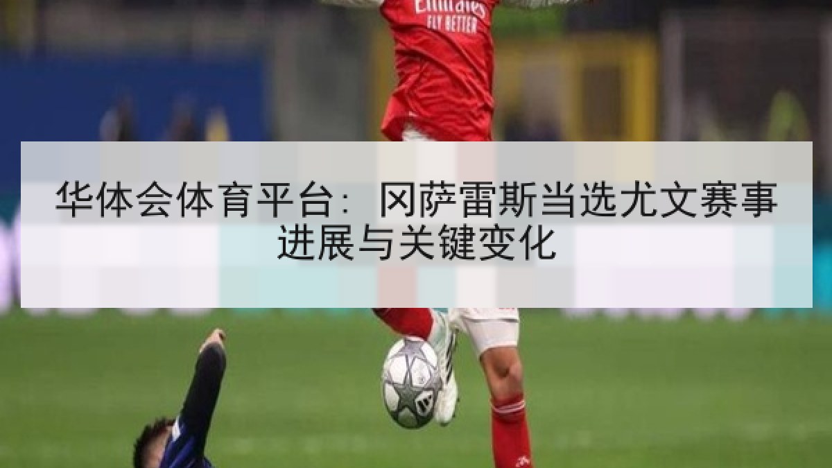 华体会体育平台: 冈萨雷斯当选尤文赛事进展与关键变化